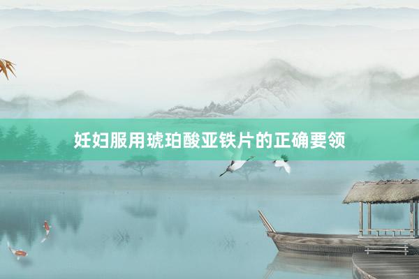 妊妇服用琥珀酸亚铁片的正确要领